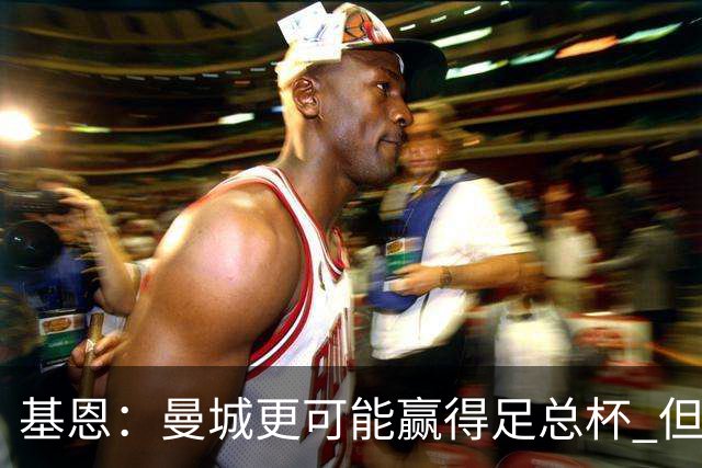 基恩：曼城更可能赢得足总杯 但还是相信曼联